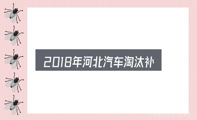 2018年河北汽车淘汰补贴实用指南：重点、难点与建议