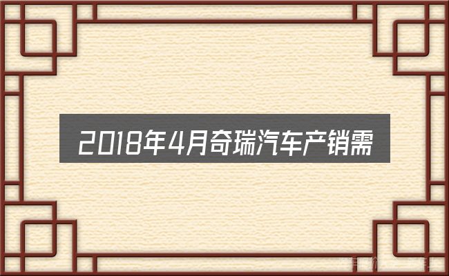 2018年4月奇瑞汽车产销需要对齐的几件事