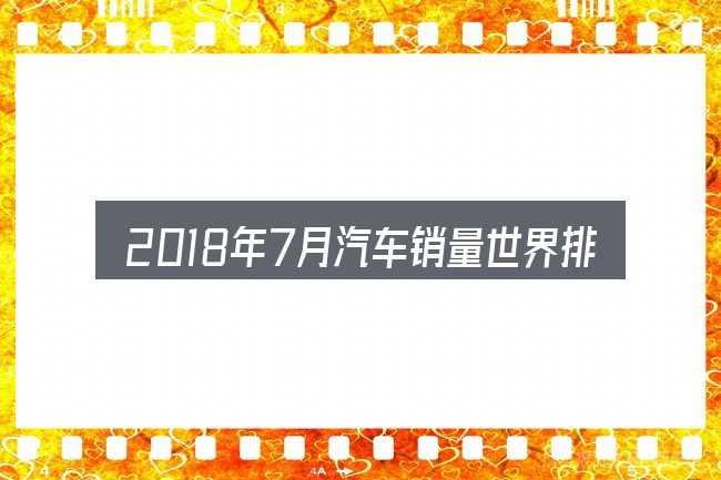 2018年7月汽车销量世界排行榜包含哪几层意思