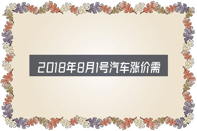 2018年8月1号汽车涨价需要对齐的几件事