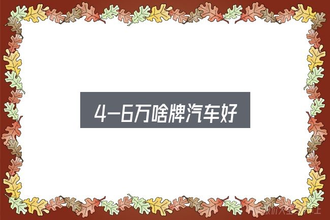 4-6万啥牌汽车好是什么？从场景出发的理解