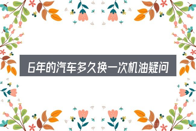 6年的汽车多久换一次机油疑问集中回答