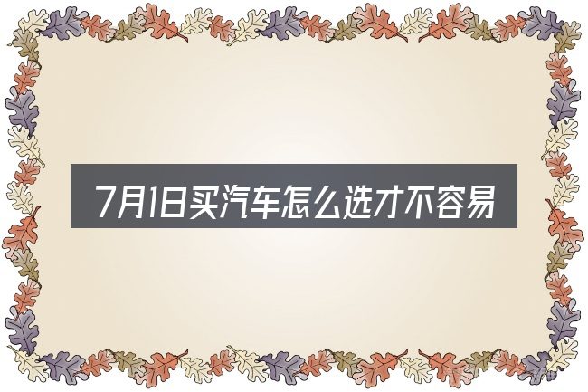 7月1日买汽车怎么选才不容易出错