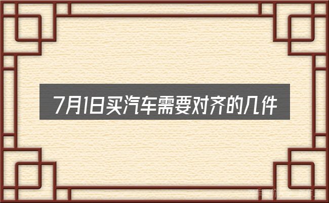 7月1日买汽车需要对齐的几件事