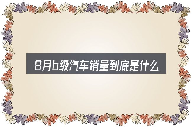 8月b级汽车销量到底是什么