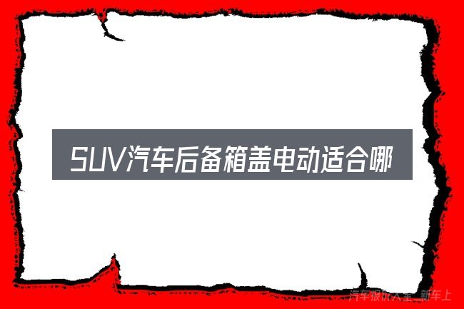 SUV汽车后备箱盖电动适合哪些场景