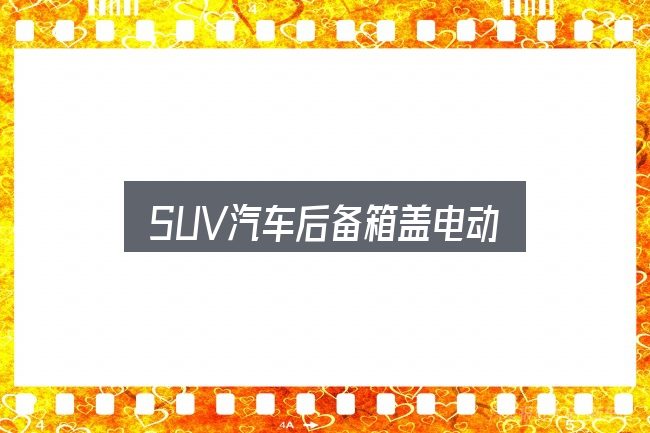 SUV汽车后备箱盖电动入门笔记：把常见疑问一次说透