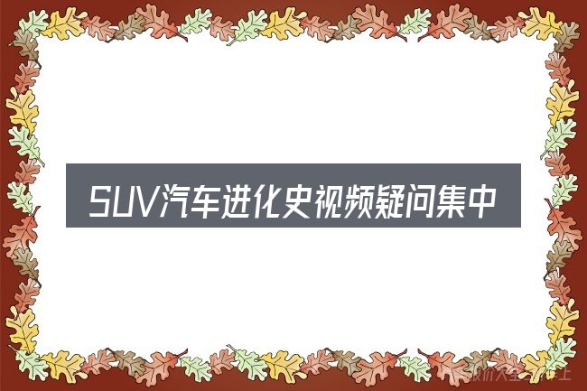 SUV汽车进化史视频疑问集中回答