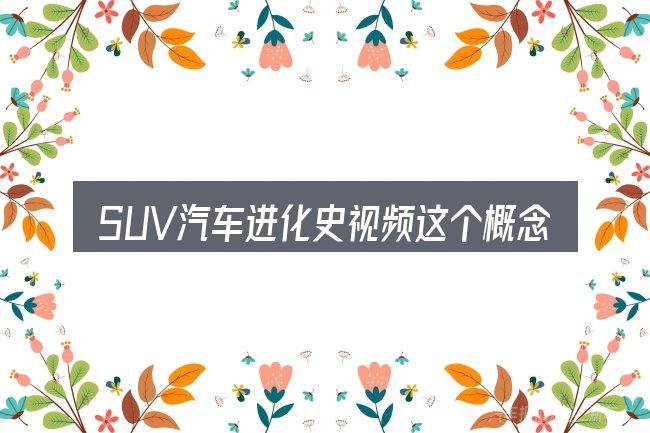SUV汽车进化史视频这个概念怎么理解