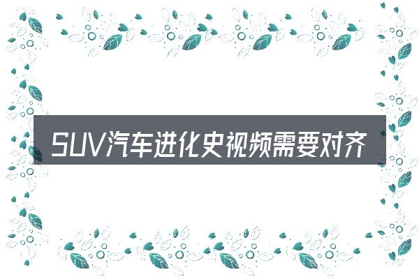 SUV汽车进化史视频需要对齐的几件事