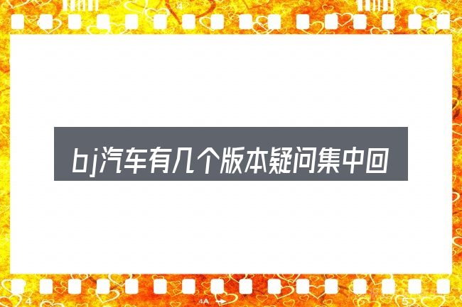 bj汽车有几个版本疑问集中回答