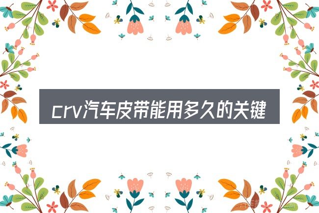 crv汽车皮带能用多久的关键环节