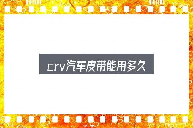crv汽车皮带能用多久，判断是否适合自己