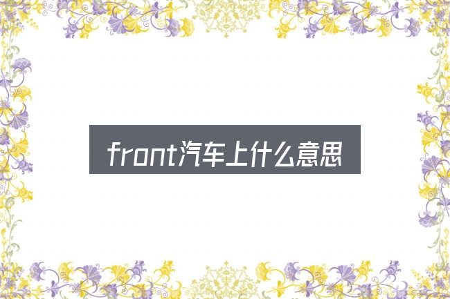 关于「front汽车上什么意思是什么意思」，把复杂问题拆开看