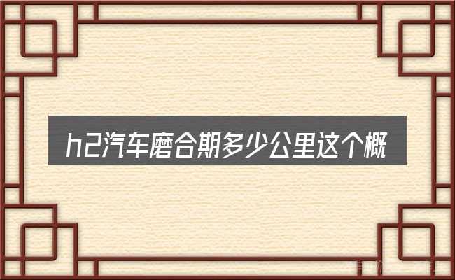h2汽车磨合期多少公里这个概念怎么理解