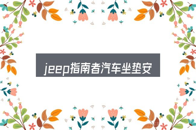 jeep指南者汽车坐垫安装视频全面解析：常见误区与实用建议