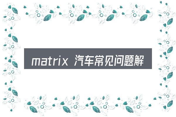 matrix 汽车常见问题解答