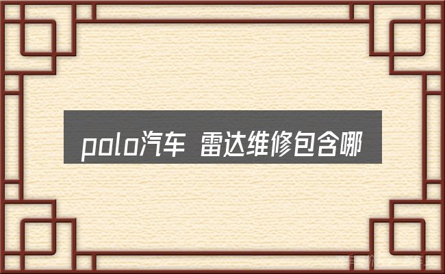 polo汽车 雷达维修包含哪几层意思