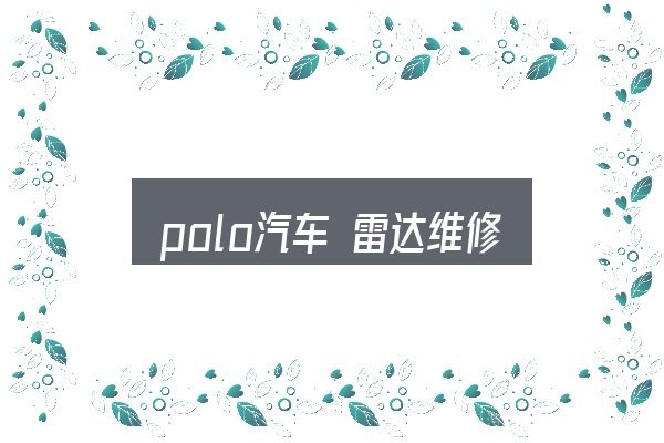 polo汽车 雷达维修入门笔记：判断标准与取舍思路