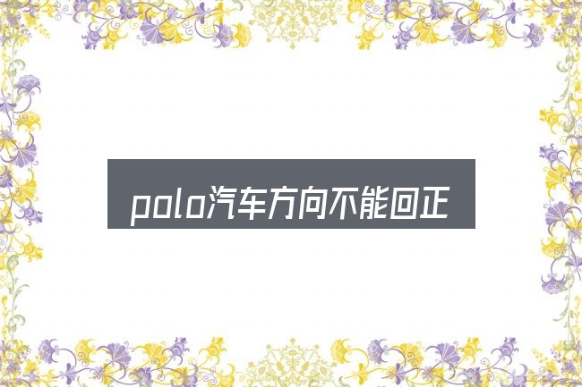 polo汽车方向不能回正怎么看？重点、难点与建议