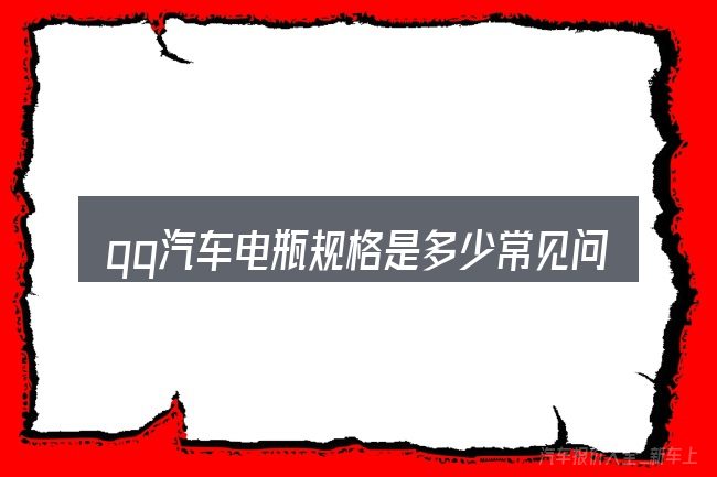qq汽车电瓶规格是多少常见问题解答