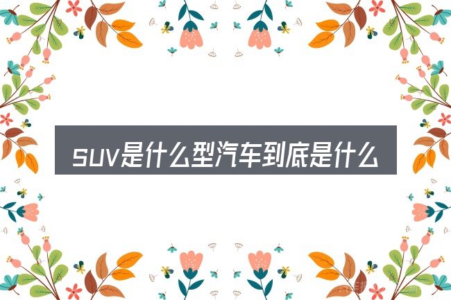 suv是什么型汽车到底是什么