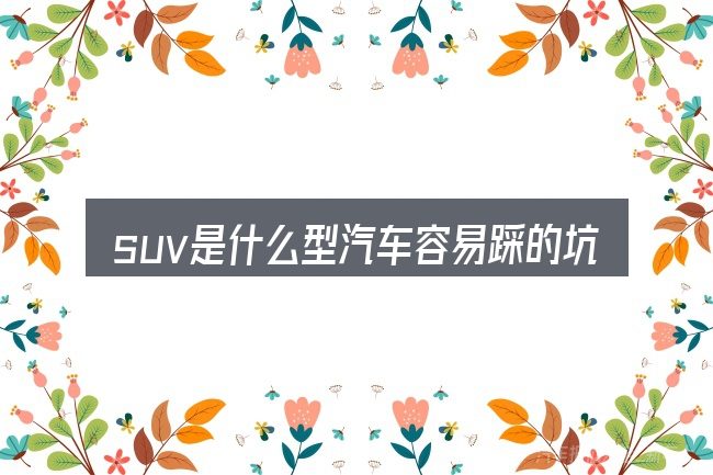 suv是什么型汽车容易踩的坑