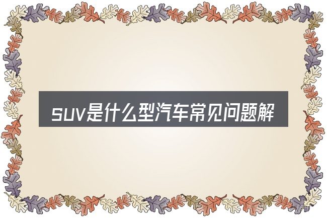 suv是什么型汽车常见问题解答