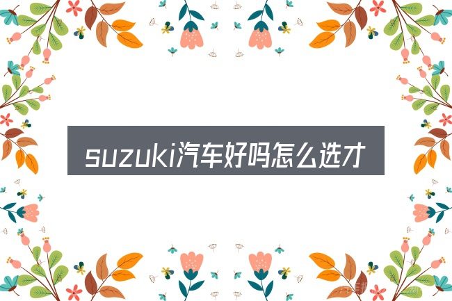 suzuki汽车好吗怎么选才不容易出错